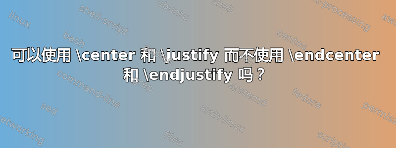 可以使用 \center 和 \justify 而不使用 \endcenter 和 \endjustify 吗？