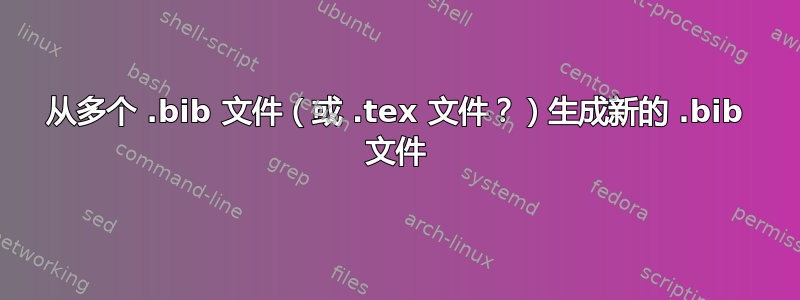 从多个 .bib 文件（或 .tex 文件？）生成新的 .bib 文件