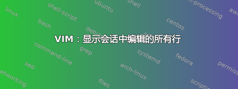 VIM：显示会话中编辑的所有行