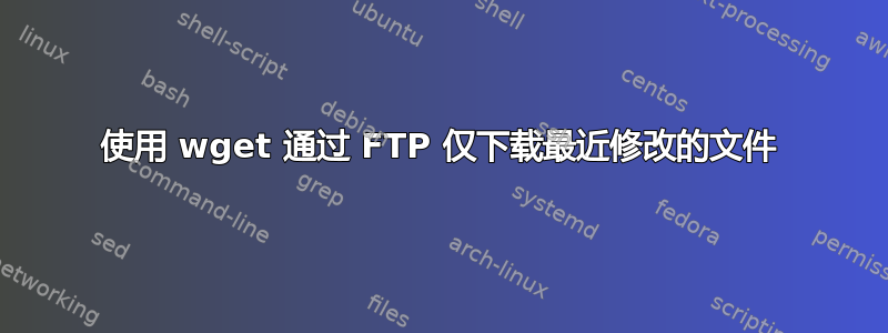 使用 wget 通过 FTP 仅下载最近修改的文件