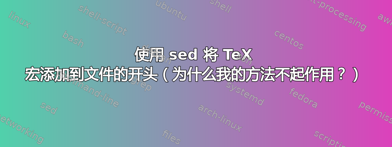 使用 sed 将 TeX 宏添加到文件的开头（为什么我的方法不起作用？）