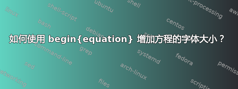 如何使用 begin{equation} 增加方程的字体大小？