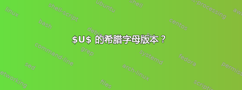 $U$ 的希腊字母版本？