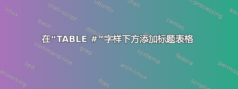 在“TABLE #”字样下方添加标题表格