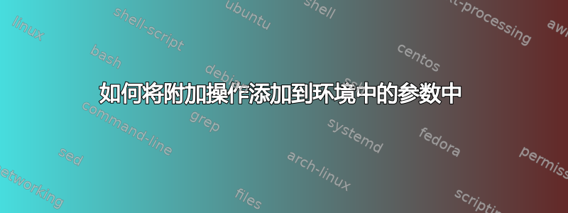 如何将附加操作添加到环境中的参数中