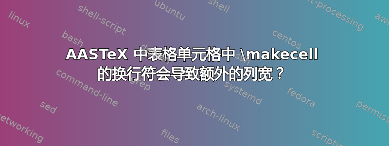 AASTeX 中表格单元格中 \makecell 的换行符会导致额外的列宽？