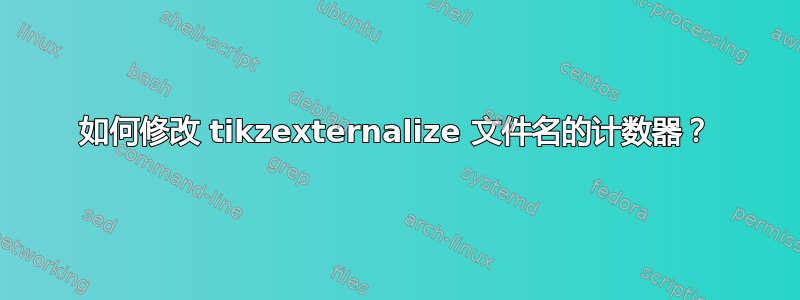 如何修改 tikzexternalize 文件名的计数器？