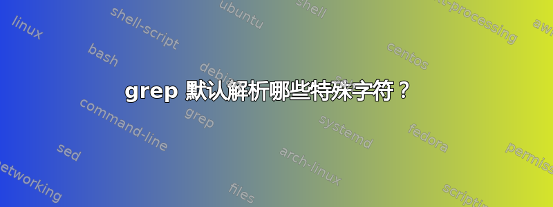 grep 默认解析哪些特殊字符？ 