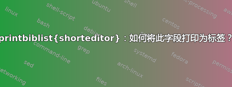 \printbiblist{shorteditor}：如何将此字段打印为标签？