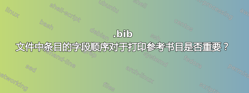 .bib 文件中条目的字段顺序对于打印参考书目是否重要？