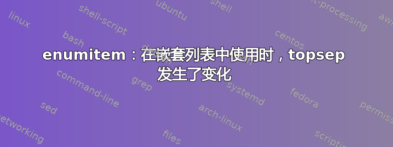 enumitem：在嵌套列表中使用时，topsep 发生了变化