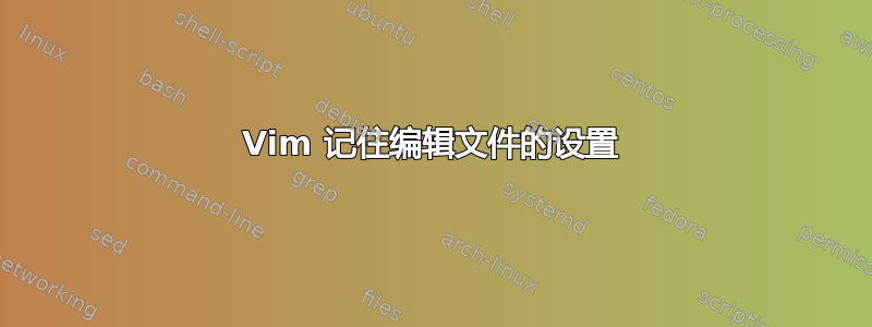 Vim 记住编辑文件的设置