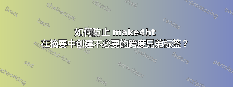 如何防止 make4ht 在摘要中创建不必要的跨度兄弟标签？