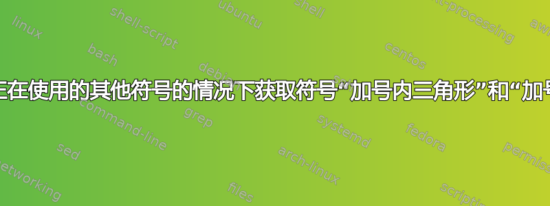 如何在不干扰我正在使用的其他符号的情况下获取符号“加号内三角形”和“加号内下三角形”？