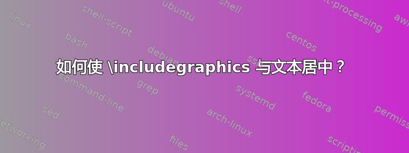 如何使 \includegraphics 与文本居中？