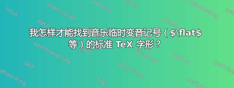 我怎样才能找到音乐临时变音记号（$\flat$ 等）的标准 TeX 字形？