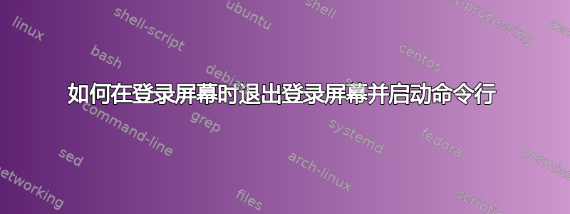 如何在登录屏幕时退出登录屏幕并启动命令行