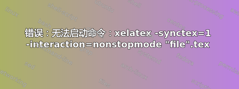 错误：无法启动命令：xelatex -synctex=1 -interaction=nonstopmode "file".tex