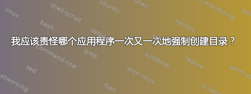 我应该责怪哪个应用程序一次又一次地强制创建目录？