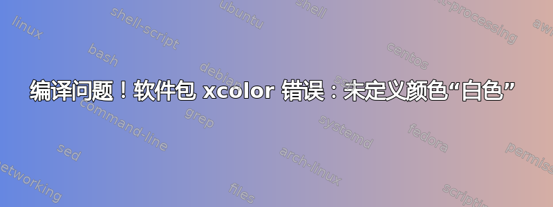 编译问题！软件包 xcolor 错误：未定义颜色“白色”