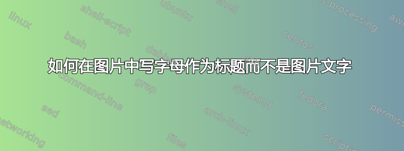 如何在图片中写字母作为标题而不是图片文字