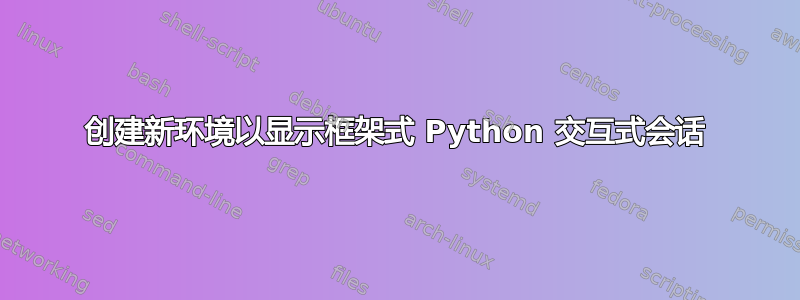 创建新环境以显示框架式 Python 交互式会话