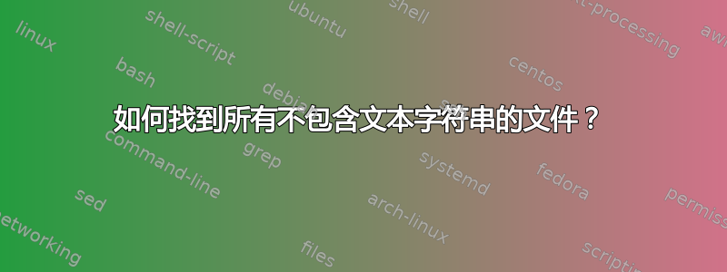 如何找到所有不包含文本字符串的文件？