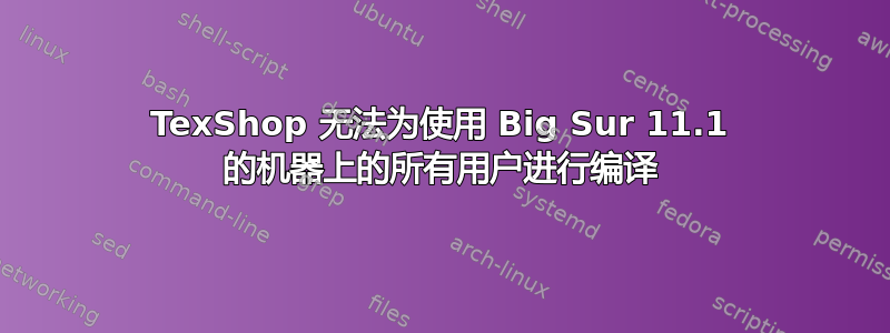 TexShop 无法为使用 Big Sur 11.1 的机器上的所有用户进行编译