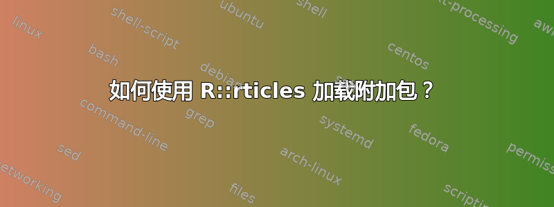 如何使用 R::rticles 加载附加包？