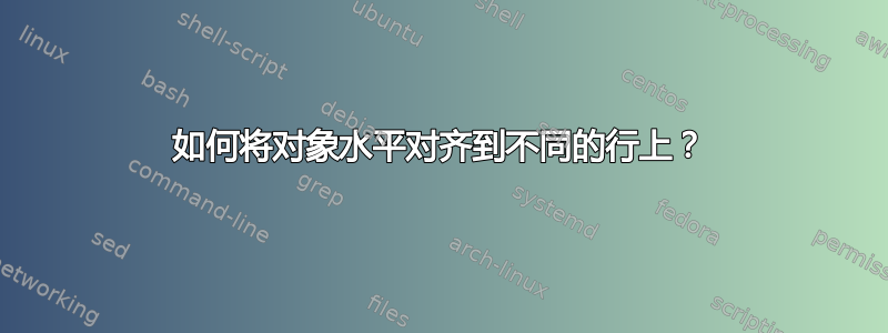 如何将对象水平对齐到不同的行上？