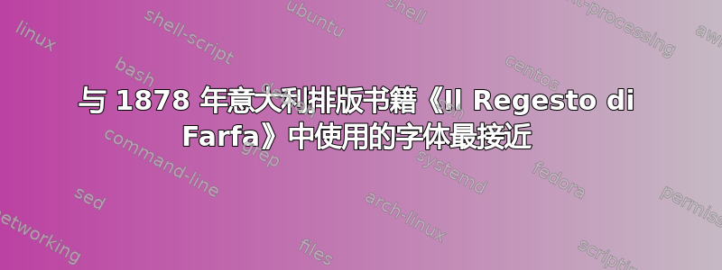 与 1878 年意大利排版书籍《Il Regesto di Farfa》中使用的字体最接近