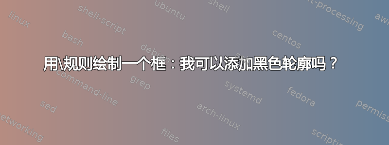 用\规则绘制一个框：我可以添加黑色轮廓吗？