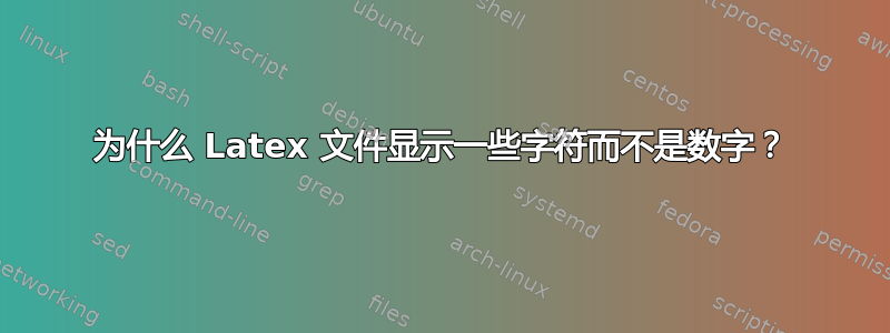 为什么 Latex 文件显示一些字符而不是数字？