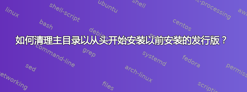 如何清理主目录以从头开始安装以前安装的发行版？