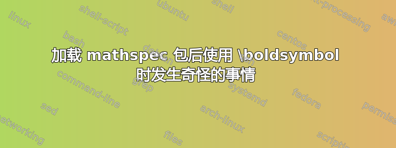 加载 mathspec 包后使用 \boldsymbol 时发生奇怪的事情