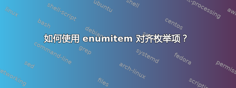 如何使用 enumitem 对齐枚举项？