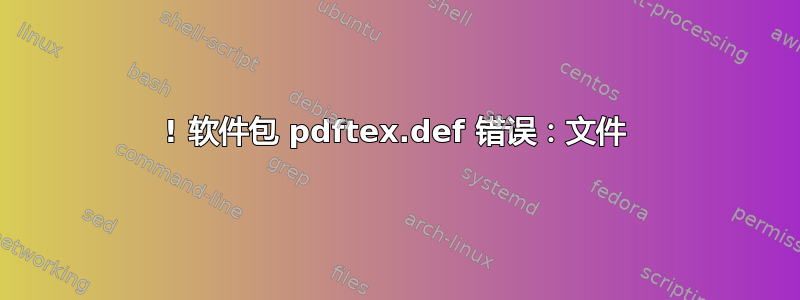 ! 软件包 pdftex.def 错误：文件