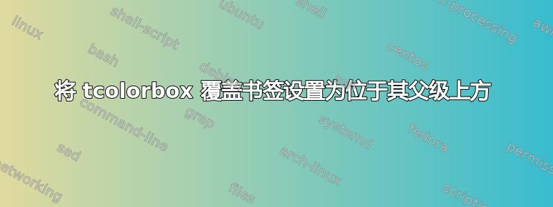 将 tcolorbox 覆盖书签设置为位于其父级上方