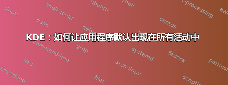 KDE：如何让应用程序默认出现在所有活动中