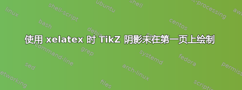 使用 xelatex 时 TikZ 阴影未在第一页上绘制