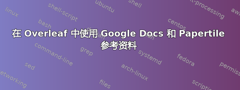 在 Overleaf 中使用 Google Docs 和 Papertile 参考资料