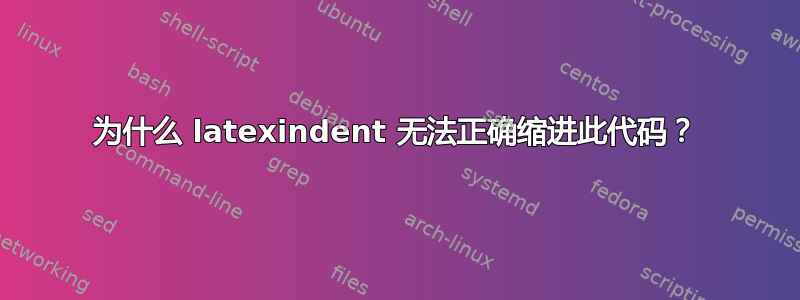 为什么 latexindent 无法正确缩进此代码？