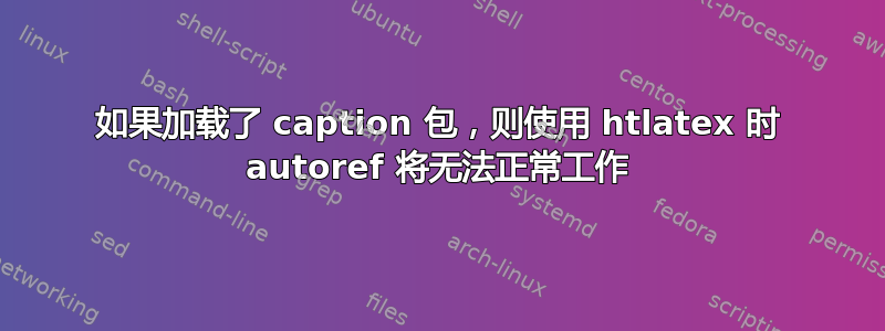 如果加载了 caption 包，则使用 htlatex 时 autoref 将无法正常工作