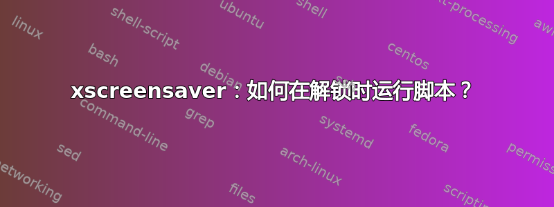 xscreensaver：如何在解锁时运行脚本？