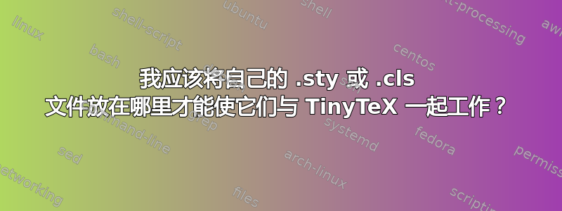 我应该将自己的 .sty 或 .cls 文件放在哪里才能使它们与 TinyTeX 一起工作？