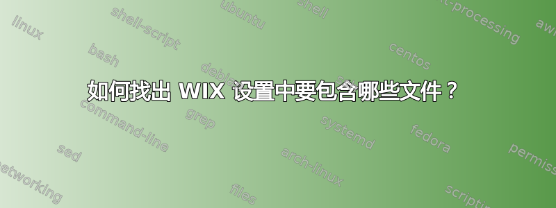 如何找出 WIX 设置中要包含哪些文件？