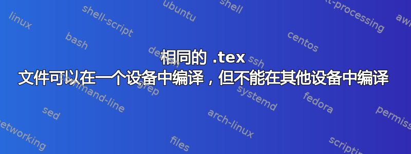 相同的 .tex 文件可以在一个设备中编译，但不能在其他设备中编译