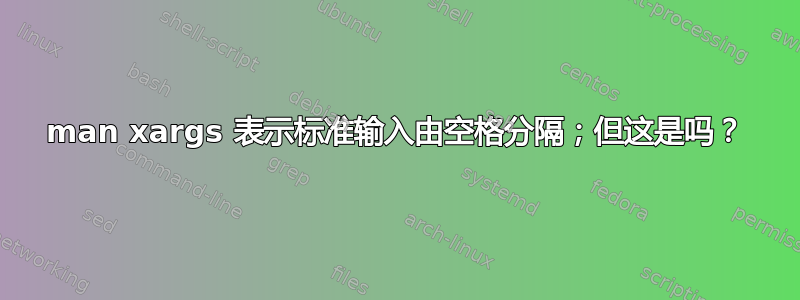 man xargs 表示标准输入由空格分隔；但这是吗？