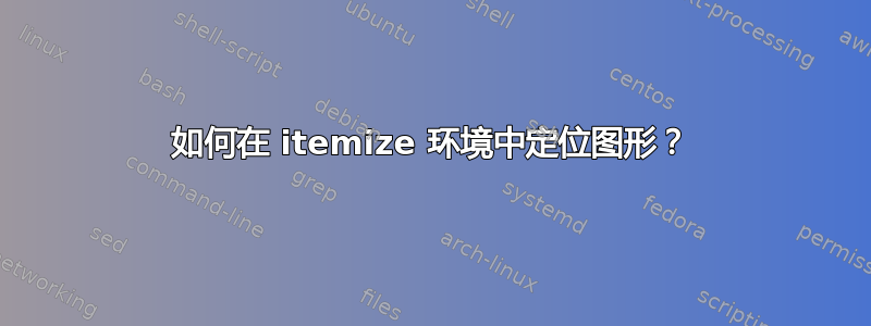 如何在 itemize 环境中定位图形？