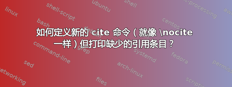 如何定义新的 cite 命令（就像 \nocite 一样）但打印缺少的引用条目？